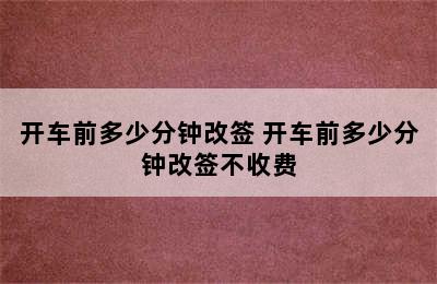 开车前多少分钟改签 开车前多少分钟改签不收费